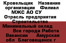 Кровельщик › Название организации ­ Филиал МЖС АО СУ-155 › Отрасль предприятия ­ Строительство › Минимальный оклад ­ 35 000 - Все города Работа » Вакансии   . Амурская обл.,Благовещенск г.